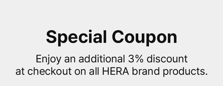 Special Coupon Enjoy an additional 3% discount
                  at checkout on all HERA brand products.