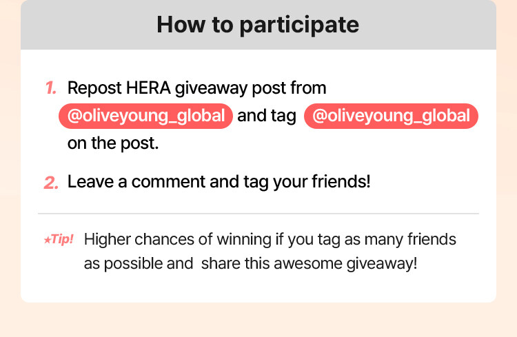 How to participate 1. Repost HERA giveaway post from @oliveyoung_global and tag @oliveyoung_global  on the post. 2. Leave a comment and tag your friends! *Tip! Higher chances of winning if you tag as many friends as possible and share this awesome giveaway!