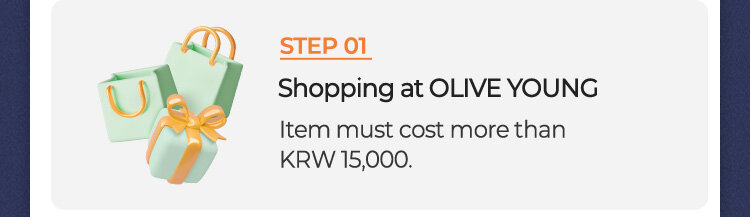 STEP 01 Shopping at OLIVE YOUNG Item must cost more than KRW 15,000.