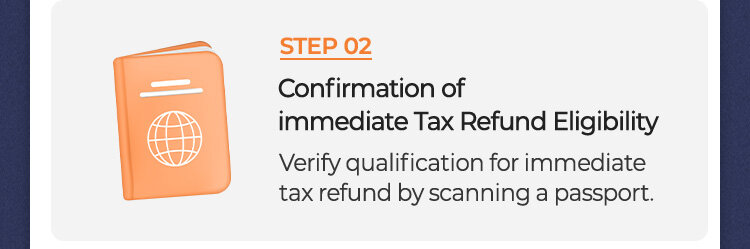 STEP 02 Confirmation of immediate Tax Refund Eligibility Verify qualification for immediate tax refund by scanning a passport.