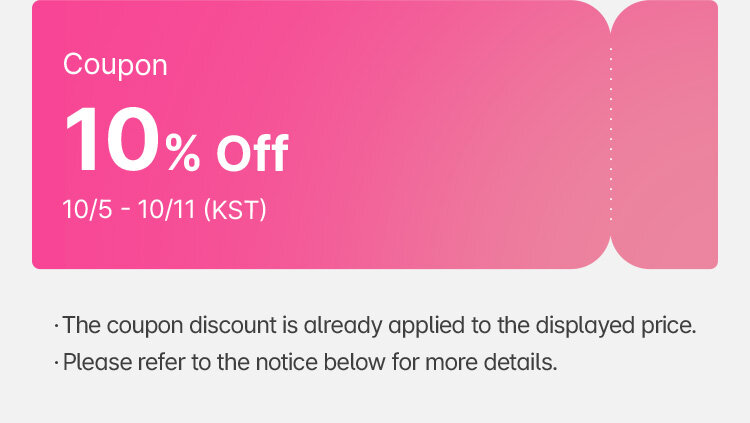 Coupon 10% Off 10/5 - 10/11 (KST) The coupon discount is already applied to the displayed price. Please refer to the notice below for more details.