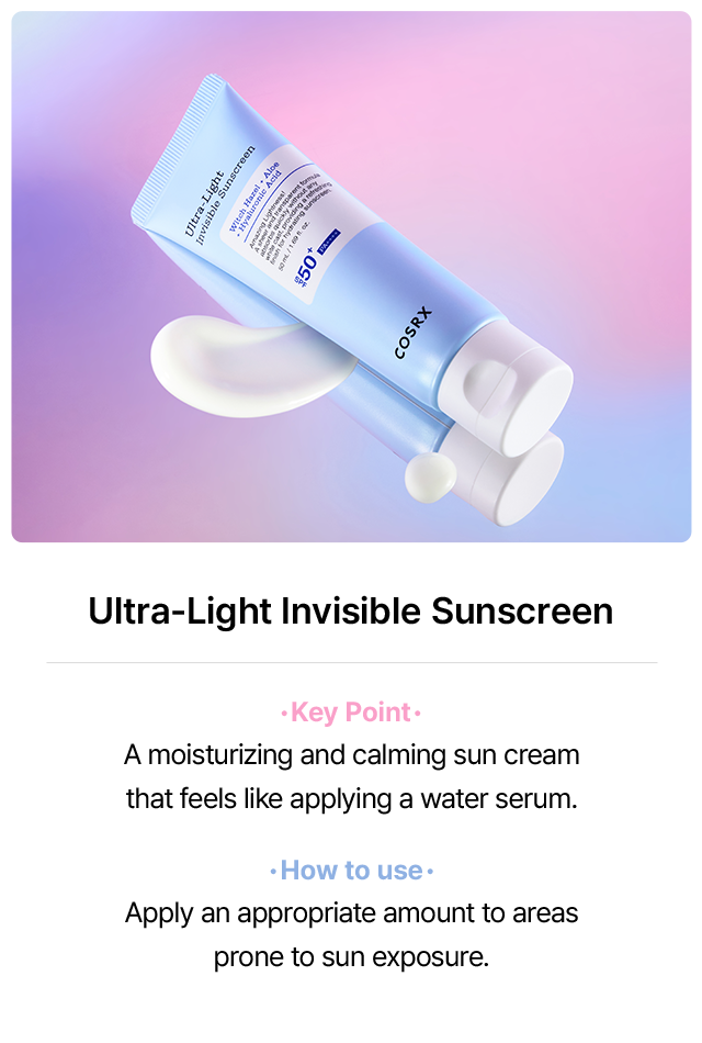 Ultra-Light Invisible Sunscreen Key Point A moisturizing and calming sun cream that feels like applying a water serum. How to use Apply an appropriate amount to areas prone to sun exposure.