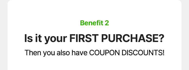 Benefit 2 Is it your FIRST PURCHASE? Then you also have COUPON DISCOUNTS!