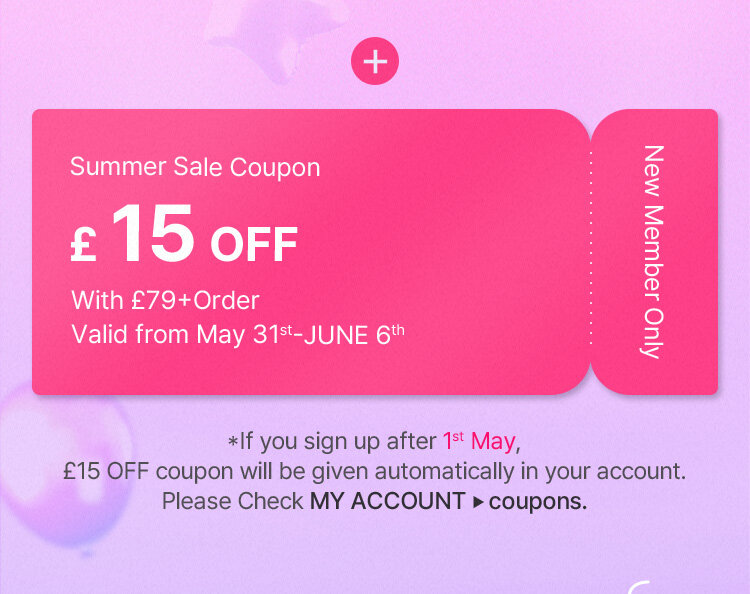 [New Member Only] Summer Sale Coupon £ 15 OFF With £79+Order Valid from May 31st-JUNE 6th / *If you sign up after 1st May, £15 OFF coupon will be givetttn automatically in your account. Please Check MY ACCOUNT ▶ coupons.