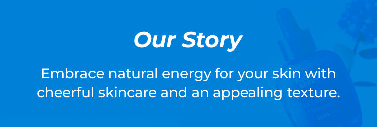 Our Story Embrace natural energy for your skin with cheerful skincare and an appealing texture.