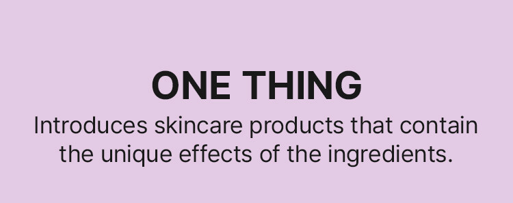 ONE THING Introduces skincare products that contain the unique effects of the ingredients.