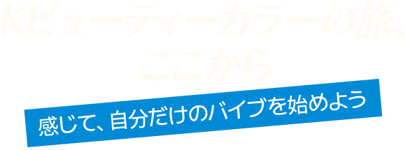 Kビューティーカラーの旅、 ここから 感じて、自分だけのバイブを始めよう