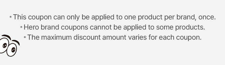 * This coupon can only be applied to one product per brand, once. *Hero brand coupons cannot be applied to some products. * The maximum discount amount varies for each coupon.
