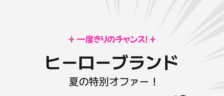 一度きりのチャンス！ ヒーローブランド  夏の特別オファー！ 