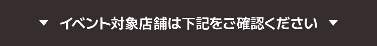 イベント対象店舗は下記をご確認ください