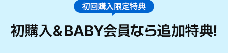 初回購入限定特典 初購入＆BABY会員なら追加特典!
