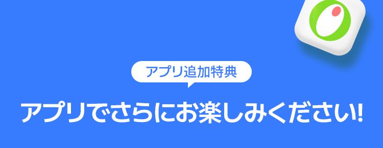 アプリ追加特典 アプリでさらにお楽しみください!