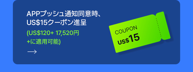 APPプッシュ通知同意時、 US$15クーポン進呈 (US$120+ 17,520円 +に適用可能)