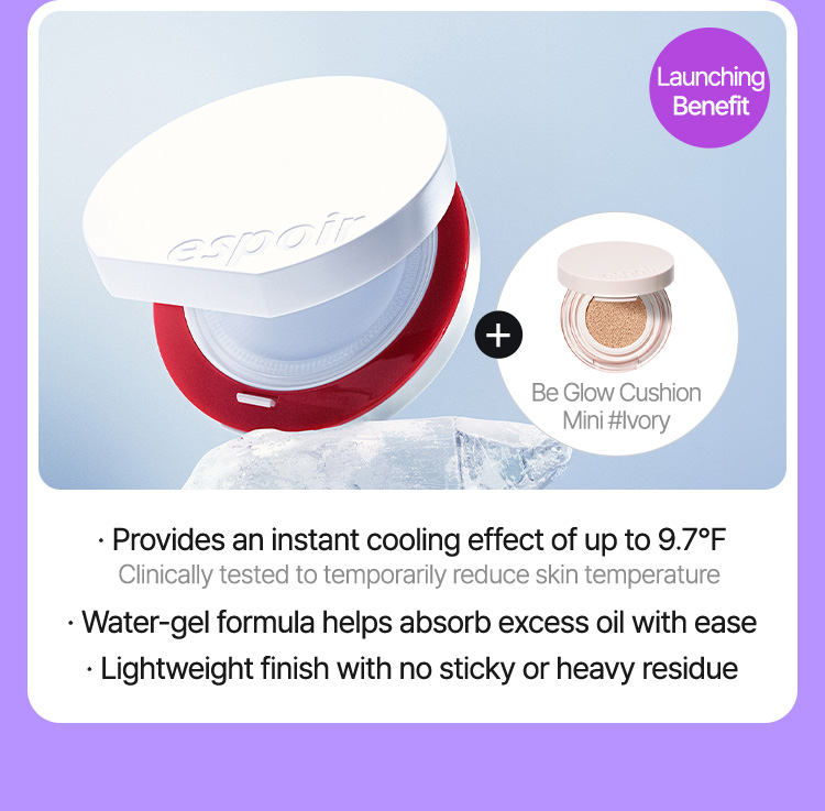 Launching Benefit · Provides an instant cooling effect of up to 9.7°F Clinically tested to temporarily reduce skin temperature · Water-gel formula helps absorb excess oil with ease · Lightweight finish with no sticky or heavy residue