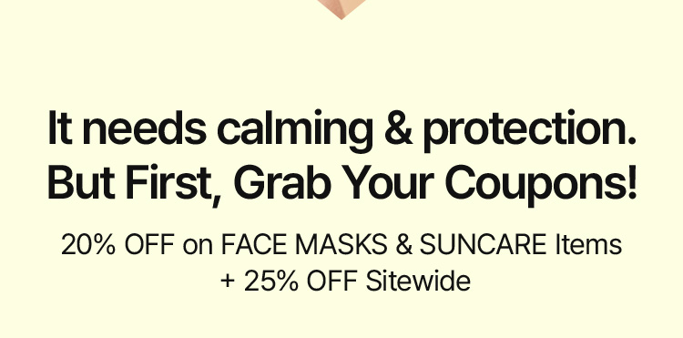 It needs calming & protection. But First, Grab Your Coupons! 20% OFF on FACE MASKS & SUNCARE Items + 25% OFF Sitewide