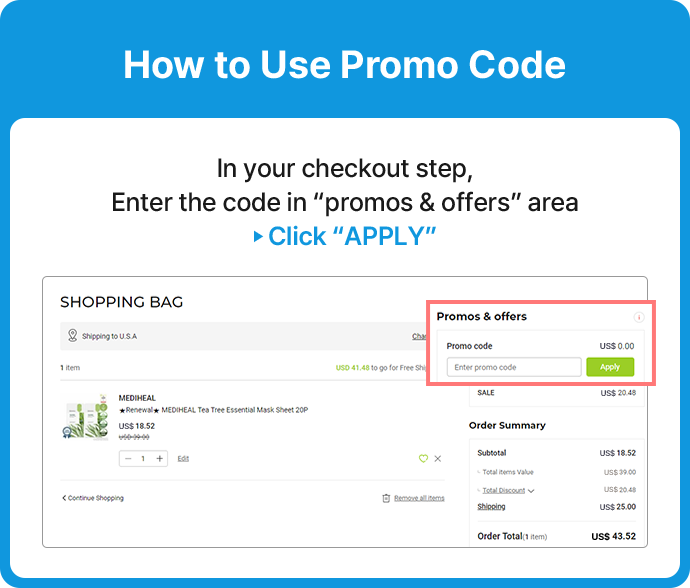 In your checkout step,  Enter the code in “promos & offers” area  Click “APPLY”