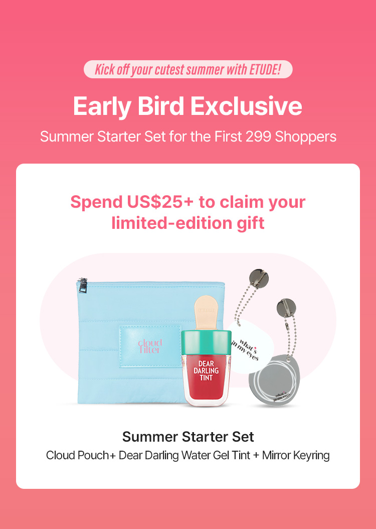 Kick off your cutest summer with ETUDE! Early Bird Exclusive Summer Starter Set for the First 299 Shoppers Spend US$25+ to claim your limited-edition gift Summer Starter Set   Cloud Pouch + Dear Darling Water Gel Tint + Mirror Keyring