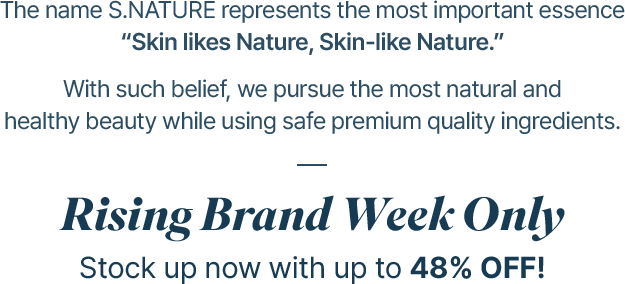 The name S.NATURE represents the most important essence “Skin likes Nature, Skin-like Nature.” With such belief, we pursue the most natural and healthy beauty while using safe premium quality ingredients. Rising Brand Week Only Stock up now with up to 48% OFF!
