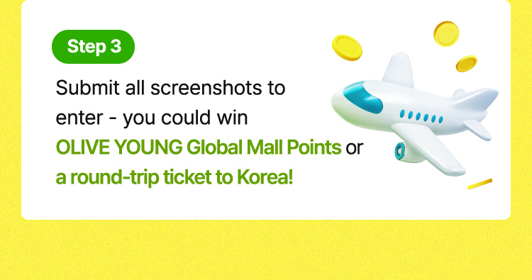 Step 3 / Submit all screenshots to enter – you could win OLIVE YOUNG Global Mall Points or a round-trip ticket to Korea!
