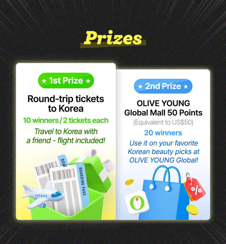 Prizes / 1st Prize: Round-trip tickets to Korea – 10 winners (2 tickets each), flight included / 2nd Prize: OLIVE YOUNG Global Mall 50 Points (US$50) – 20 winners, usable on K-beauty picks at OLIVE YOUNG Global