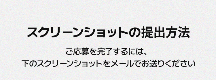 スクリーンショットの提出方法 / ご応募を完了するには、下のスクリーンショットをメールでお送りください