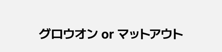 グロウオン or マットアウト