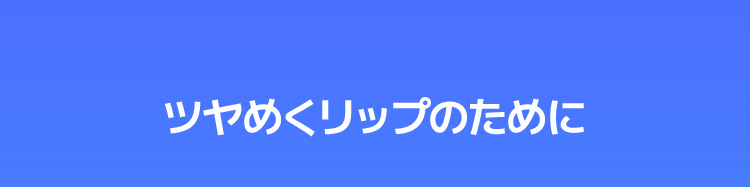 ツヤめくリップのために