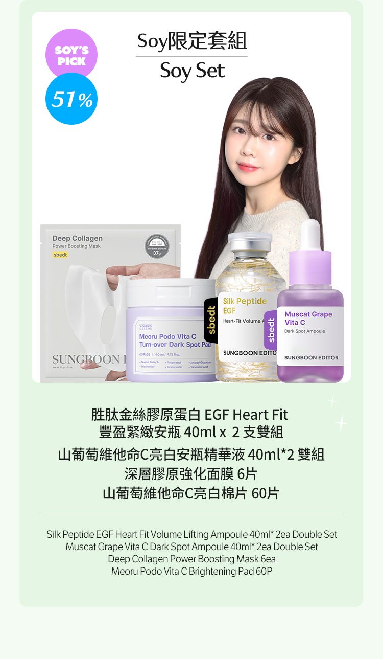 Soy限定套組 Soy Set Soy’s Pick 51% 胜肽金絲膠原蛋白 EGF Heart Fit 豐盈緊緻安瓶 40ml x  2 支雙組 山葡萄維他命C亮白安瓶精華液 40ml*2 雙組 深層膠原強化面膜 6片 山葡萄維他命C亮白棉片 60片 Silk Peptide EGF Heart Fit Volume Lifting Ampoule 40ml* 2ea Double Set Muscat Grape Vita C Dark Spot Ampoule 40ml* 2ea Double Set Deep Collagen Power Boosting Mask 6ea Meoru Podo Vita C Brightening Pad 60P