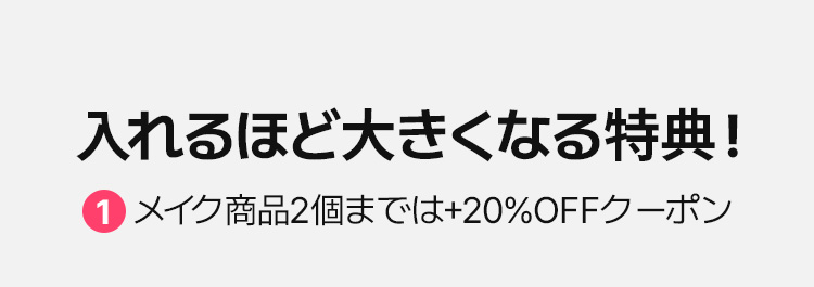 入れるほど大きくなる特典！ 1. メイク商品2個までは+20%OFFクーポン