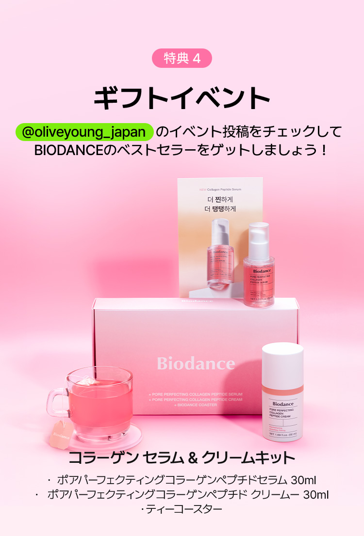 特典 4 ギフトイベント @oliveyoung_japan のイベント投稿をチェックして BIODANCEのベストセラーをゲットしよう！ コラーゲン セラム＆クリームキット ・ポアパーフェクティングコラーゲンペプチドセラム 30ml ・ポアパーフェクティングコラーゲンペプチドクリーム 30ml ・ティーコースター