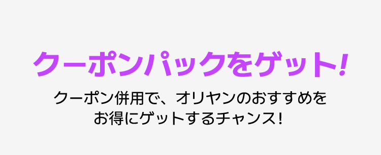 クーポンパックをゲット！ クーポン併用で、オリヤンのおすすめをお得にゲットするチャンス！