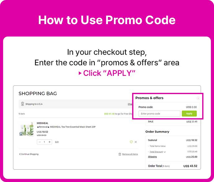 In your checkout step, Enter the code in “promos & offers” area ▶ Click “APPLY”