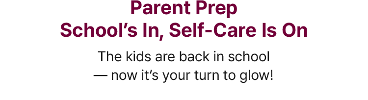 Parent Prep School’s In, Self-Care Is On The kids are back in school — now it’s your turn to glow!