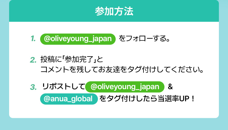 参加方法 1. @oliveyoung_japan をフォローする。2. 投稿に「参加完了」と コメントを残してお友達をタグ付けしてください。3.  リポストして   @oliveyoung_japan & @anua_global をタグ付けしたら当選率UP！