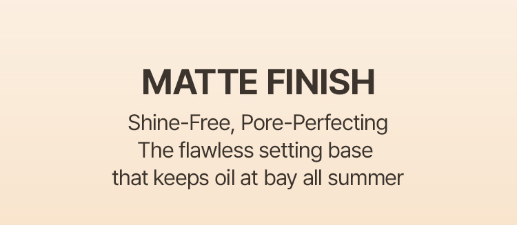 MATTE FINISH Shine-Free, Pore-Perfecting The flawless setting base that keeps oil at bay all summer