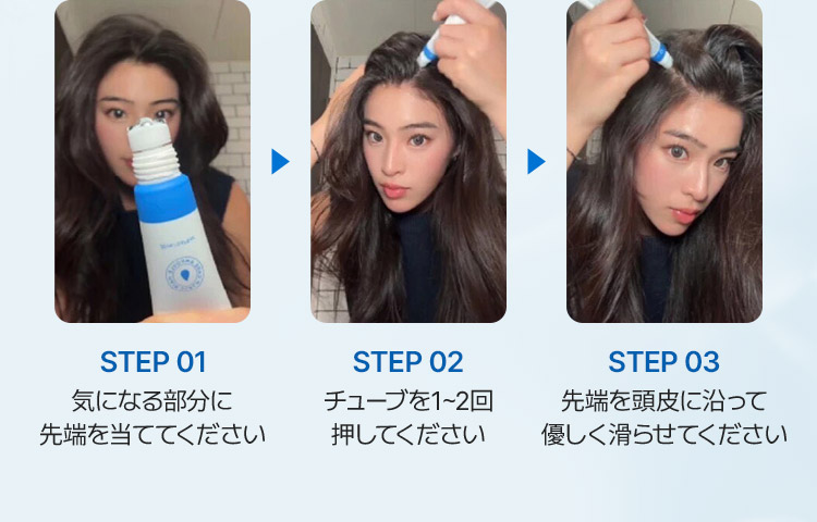 STEP 01 気になる部分に 先端を当ててください STEP 02 チューブを1~2回 押してください STEP 03 先端を頭皮に沿って 優しく滑らせてください