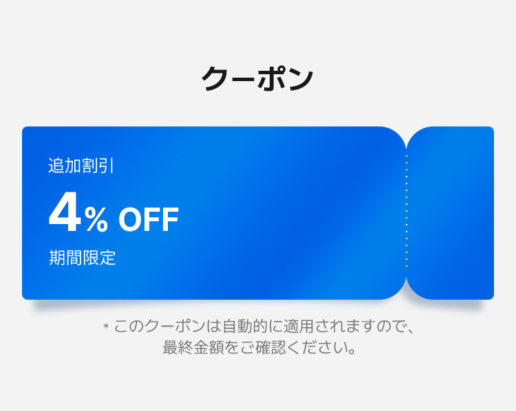 クーポン 追加割引4% OFF 期間限定 * このクーポンは自動的に適用されますので、 最終金額をご確認ください。