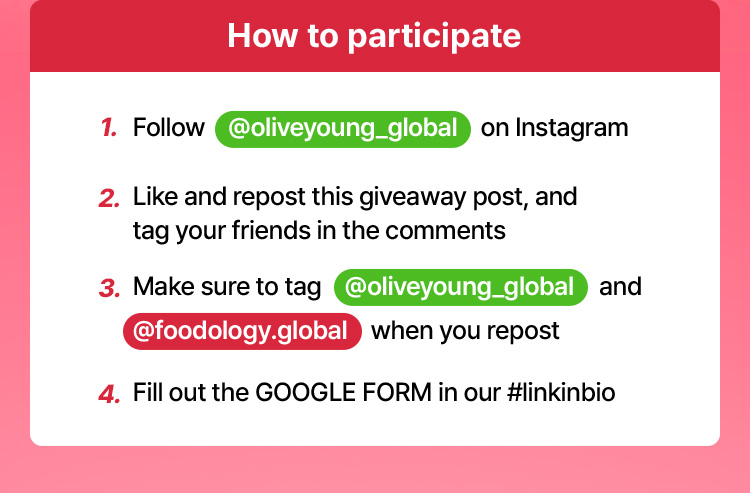 How to participate – 1. Follow @oliveyoung_global on Instagram / 2. Like and repost this giveaway post, and tag your friends in the comments / 3. Make sure to tag @oliveyoung_global and @foodology.global when you repost / 4. Fill out the GOOGLE FORM in our #linkinbio