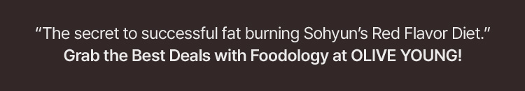 “The secret to successful fat burning Sohyun’s Red Flavor Diet.”  Grab the Best Deals with Foodology at OLIVE YOUNG!
