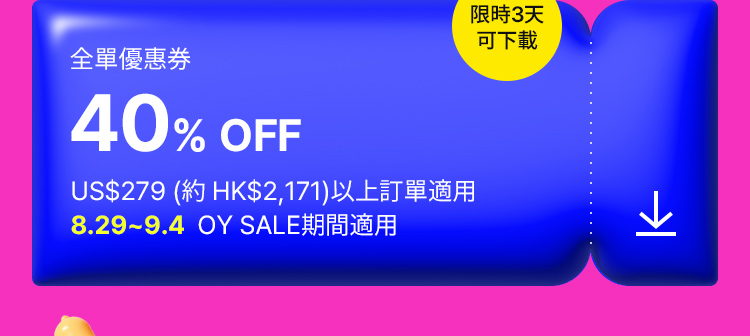 限時3天 可下載 全單優惠券 40% OFF US$279 (約 HK$2,171)以上訂單適用 8.29~9.4  OY SALE期間適用
