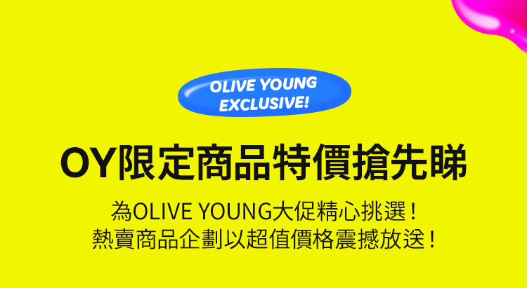 OLIVE YOUNG EXCLUSIVE! OY限定商品特價搶先睇 為OLIVE YOUNG大促精心挑選！ 熱賣商品企劃以超值價格震撼放送！