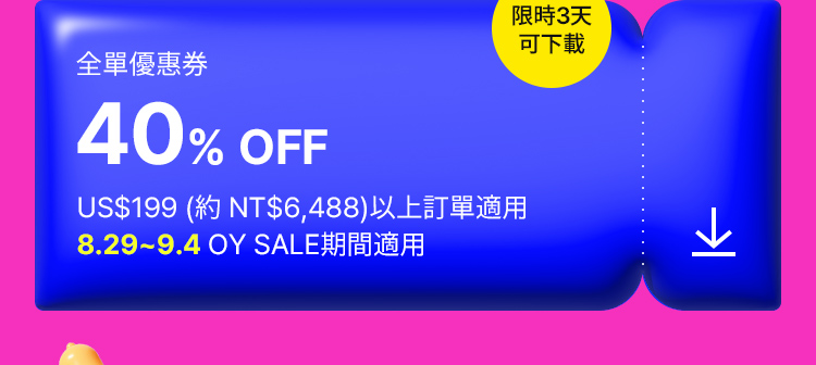 全單優惠券 40% OFF US$199 (約 NT$6,488)以上訂單適用 8.29~9.4 OY SALE期間適用