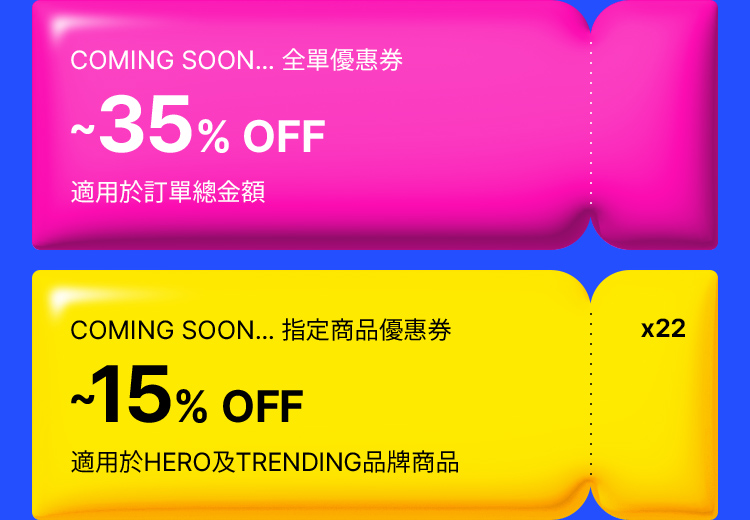 COMING SOON... 全單優惠券 ~30% OFF 適用於訂單總金額 COMING SOON... 指定商品優惠券 ~15% OFF 適用於HERO及TRENDING品牌商品 x22