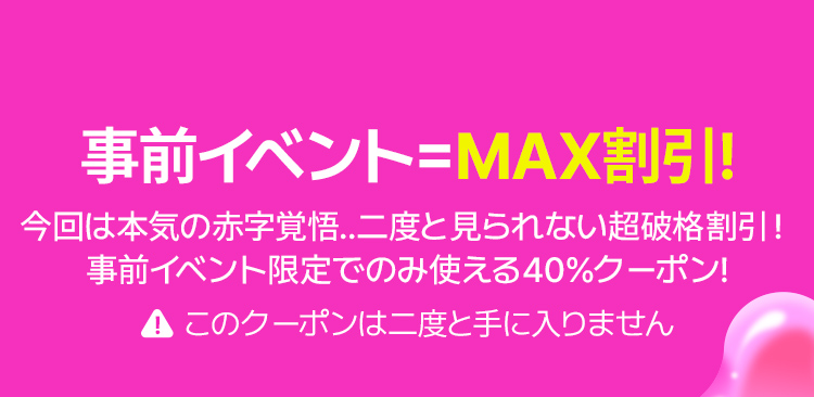 事前イベント=MAX割引! 今回は本気の赤字覚悟..二度と見られない超破格割引！ 事前イベント限定でのみ使える40％クーポン! このクーポンは二度と手に入りません