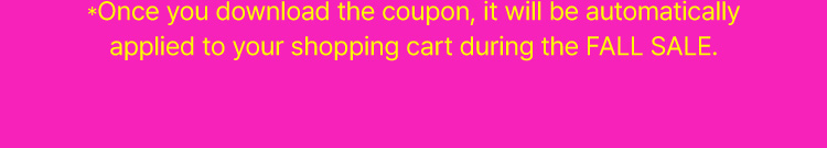 Once you download the coupon, it will be automatically applied to your shopping cart during the FALL SALE.