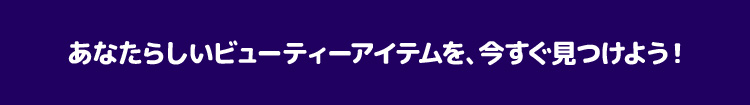 あなたらしいビューティーアイテムを、今すぐ見つけよう!