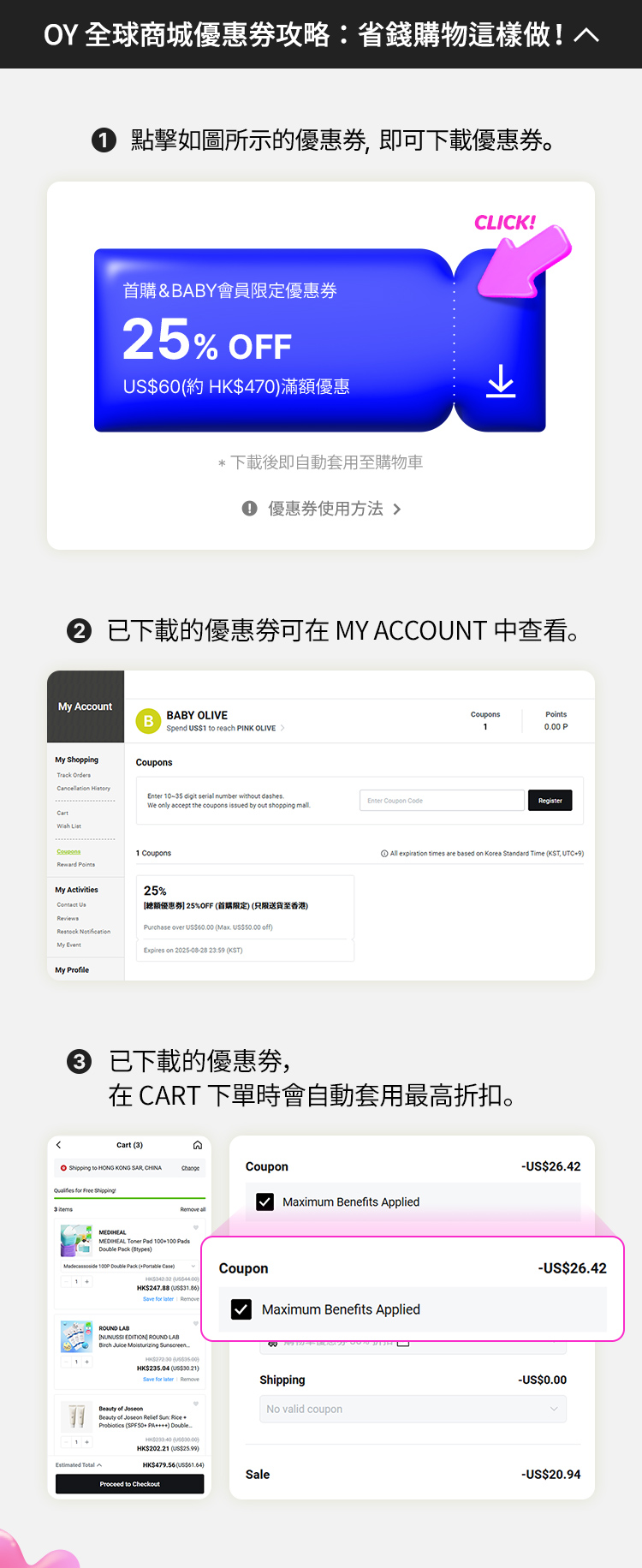 1.點擊如圖所示的優惠券，即可下載優惠券。* 下載後即自動套用至購物車 !優惠券使用方法 2. 已下載的優惠券可在 MY ACCOUNT 中查看。 3. 已下載的優惠券， 在 Cart 下單時會自動套用最高折扣。