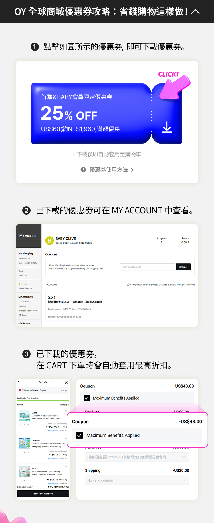 1.點擊如圖所示的優惠券，即可下載優惠券。* 下載後即自動套用至購物車 !優惠券使用方法 2. 已下載的優惠券可在 MY ACCOUNT 中查看。 3. 已下載的優惠券， 在 Cart 下單時會自動套用最高折扣。