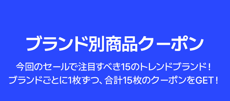 ブランド別商品クーポン 今回のセールで注目すべき15のトレンドブランド！ ブランドごとに1枚ずつ、合計15枚のクーポンをGET！