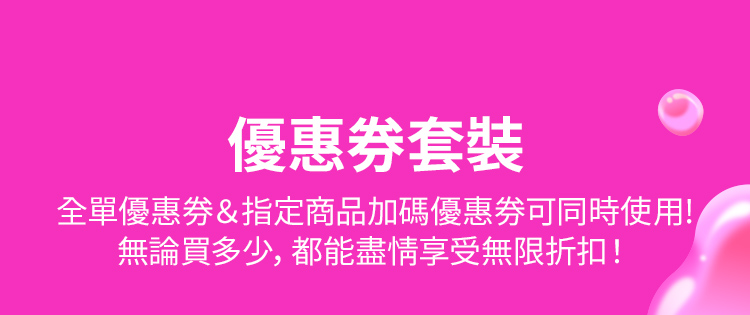 優惠卷大禮包 全單優惠券 & 指定商品加碼優惠券可一起使用！ 買越多，折扣享越多，優惠無上限！